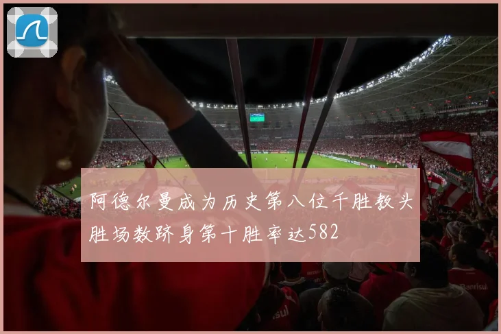阿德尔曼成为历史第八位千胜教头胜场数跻身第十胜率达582