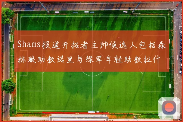 Shams报道开拓者主帅候选人包括森林狼助教诺里与绿军年轻助教拉什布鲁克