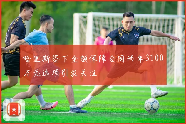 哈里斯签下全额保障合同两年3100万无选项引发关注