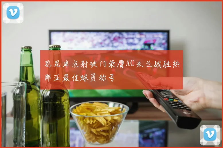 恩昆库点射破门荣膺AC米兰战胜热那亚最佳球员称号