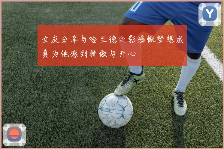 女友分享与哈兰德合影感慨梦想成真为他感到骄傲与开心