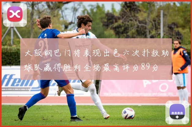 大阪钢巴门将表现出色六次扑救助球队赢得胜利全场最高评分89分