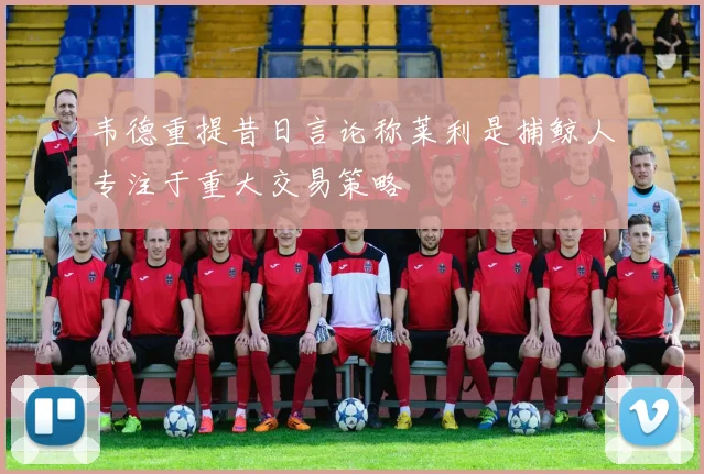 韦德重提昔日言论称莱利是捕鲸人专注于重大交易策略