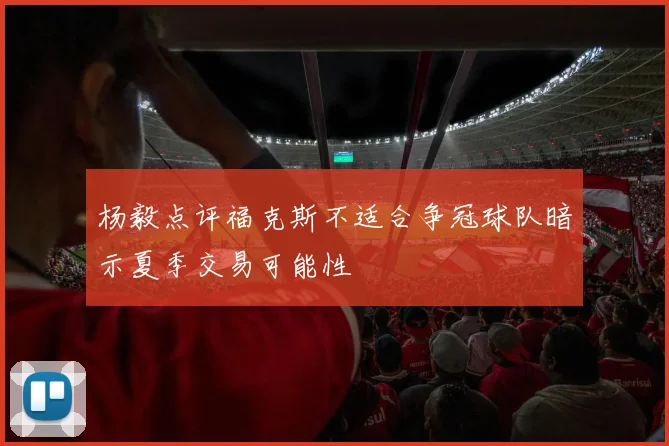 杨毅点评福克斯不适合争冠球队暗示夏季交易可能性