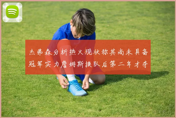 杰弗森分析热火现状称其尚未具备冠军实力詹姆斯换队后第二年才夺冠