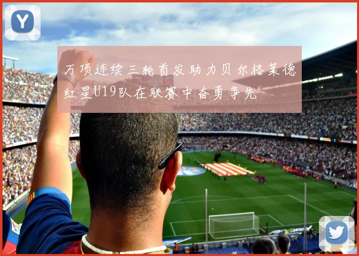 万项连续三轮首发助力贝尔格莱德红星U19队在联赛中奋勇争先