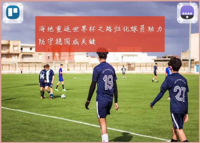 海地重返世界杯之路归化球员助力防守稳固成关键