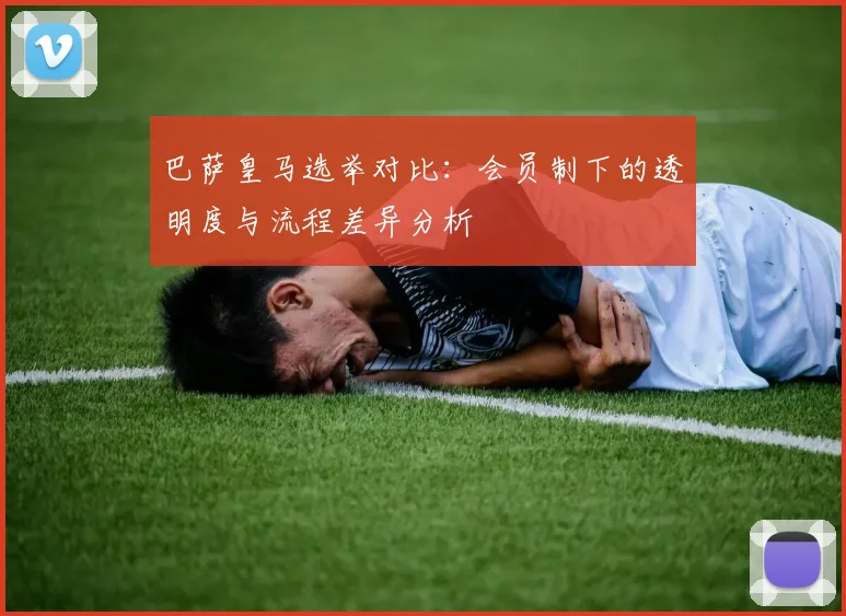 巴萨皇马选举对比：会员制下的透明度与流程差异分析