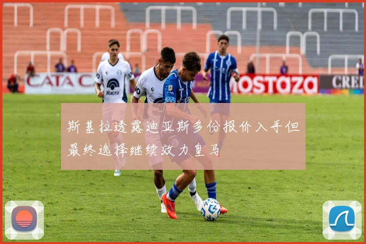 斯基拉透露迪亚斯多份报价入手但最终选择继续效力皇马