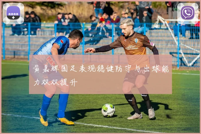黄嘉辉国足表现稳健防守与出球能力双双提升