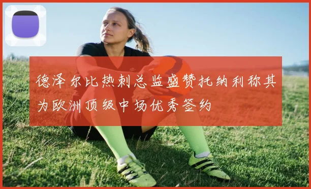 德泽尔比热刺总监盛赞托纳利称其为欧洲顶级中场优秀签约