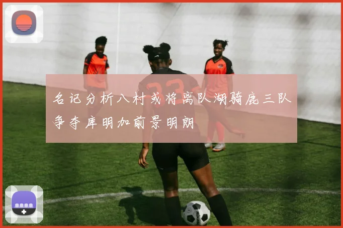 名记分析八村或将离队湖骑鹿三队争夺库明加前景明朗