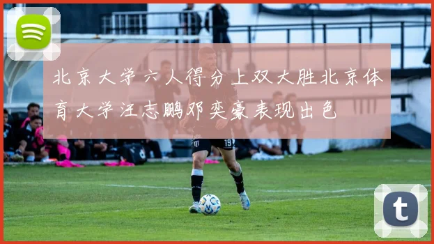 北京大学六人得分上双大胜北京体育大学汪志鹏邓奕豪表现出色