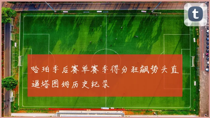 哈珀季后赛单赛季得分狂飙势头直逼塔图姆历史纪录
