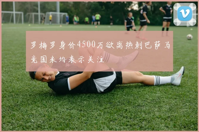 罗梅罗身价4500万欲离热刺巴萨马竞国米均表示关注