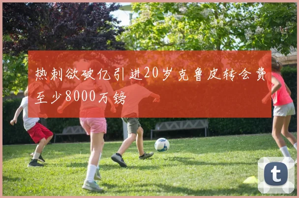 热刺欲破亿引进20岁克鲁皮转会费至少8000万镑