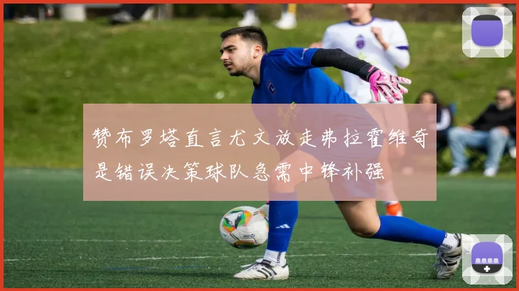 赞布罗塔直言尤文放走弗拉霍维奇是错误决策球队急需中锋补强