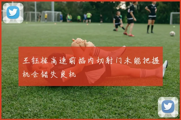 王钰栋高速前插内切射门未能把握机会错失良机