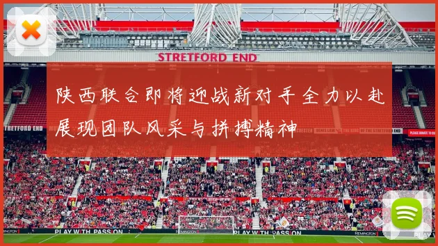 陕西联合即将迎战新对手全力以赴展现团队风采与拼搏精神