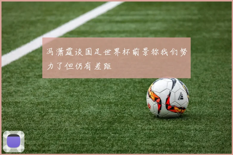 冯潇霆谈国足世界杯前景称我们努力了但仍有差距