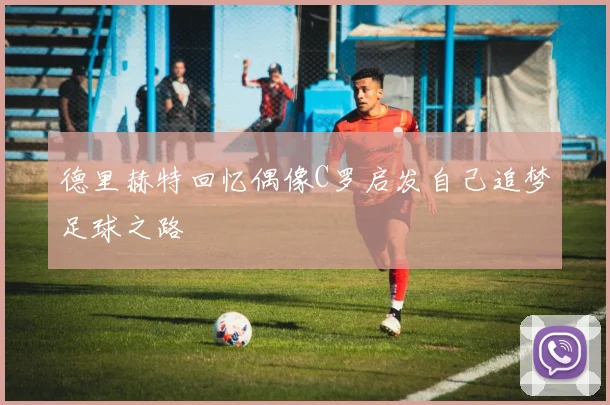 德里赫特回忆偶像C罗启发自己追梦足球之路