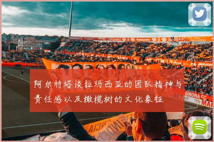 阿尔特塔谈拉玛西亚的团队精神与责任感以及橄榄树的文化象征
