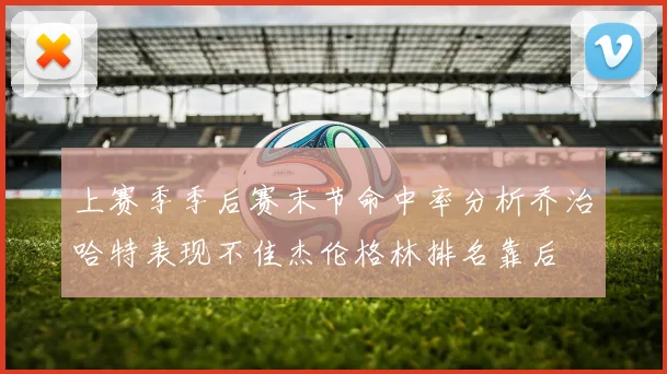 上赛季季后赛末节命中率分析乔治哈特表现不佳杰伦格林排名靠后