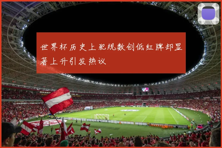 世界杯历史上犯规数创低红牌却显著上升引发热议