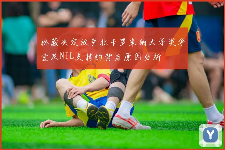 林葳决定放弃北卡罗来纳大学奖学金及NIL支持的背后原因分析