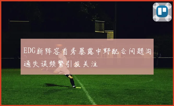 EDG新阵容首秀暴露中野配合问题沟通失误频繁引发关注
