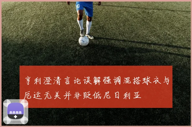 亨利澄清言论误解强调混搭球衣与厄运无关并非贬低尼日利亚