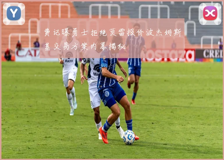 费记曝勇士拒绝莫雷报价波杰姆斯基交易方案内幕揭秘