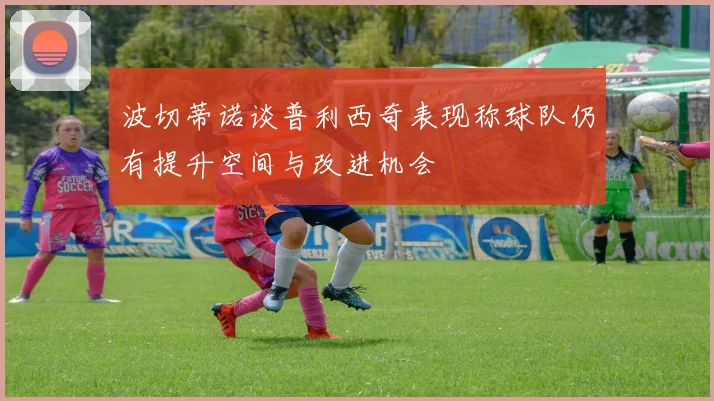 波切蒂诺谈普利西奇表现称球队仍有提升空间与改进机会