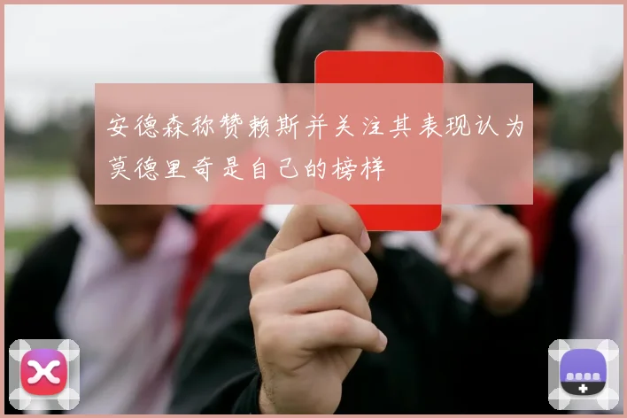 安德森称赞赖斯并关注其表现认为莫德里奇是自己的榜样